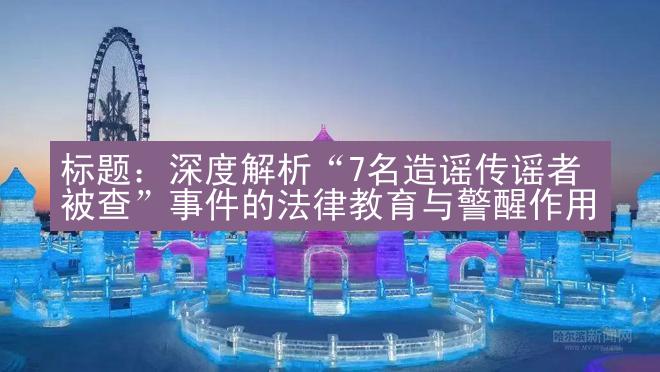 标题：深度解析“7名造谣传谣者被查”事件的法律教育与警醒作用