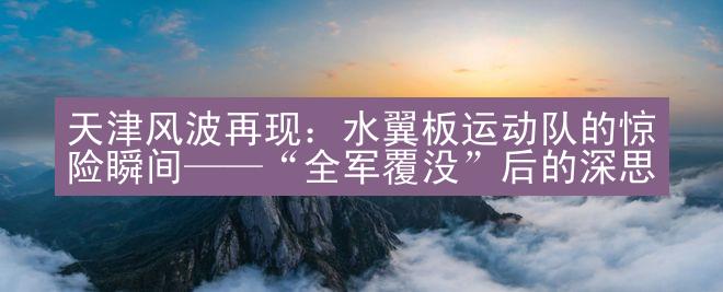 天津风波再现：水翼板运动队的惊险瞬间——“全军覆没”后的深思