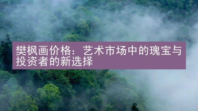 樊枫画价格：艺术市场中的瑰宝与投资者的新选择