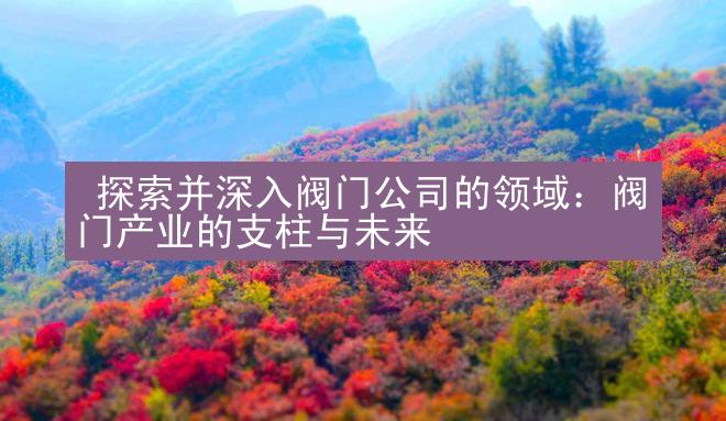  探索并深入阀门公司的领域：阀门产业的支柱与未来