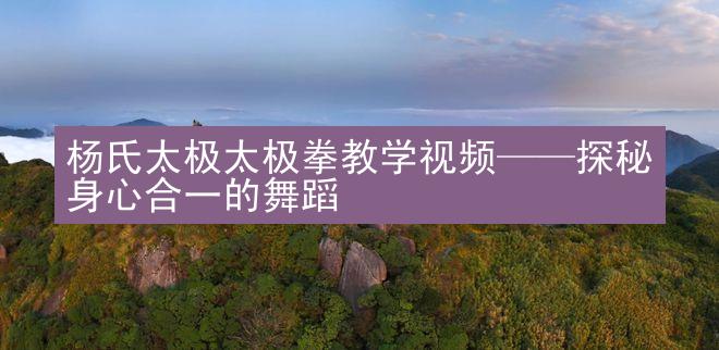 杨氏太极太极拳教学视频——探秘身心合一的舞蹈