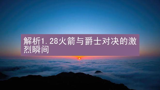 解析1.28火箭与爵士对决的激烈瞬间