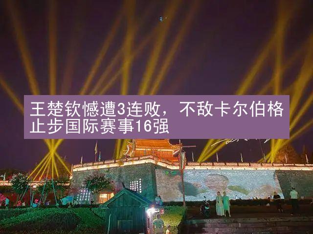 王楚钦憾遭3连败，不敌卡尔伯格止步国际赛事16强