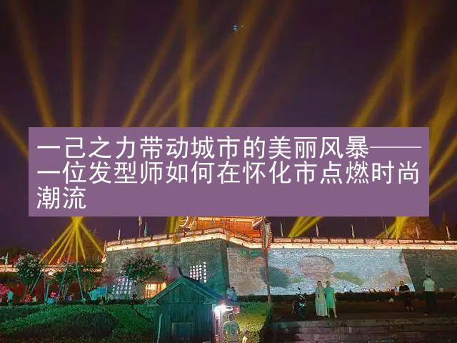 一己之力带动城市的美丽风暴——一位发型师如何在怀化市点燃时尚潮流