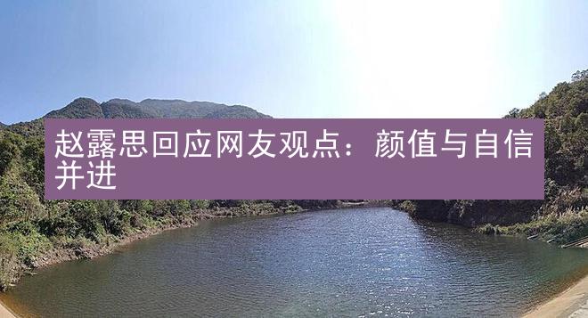 赵露思回应网友观点：颜值与自信并进