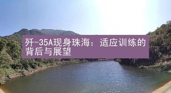 歼-35A现身珠海：适应训练的背后与展望