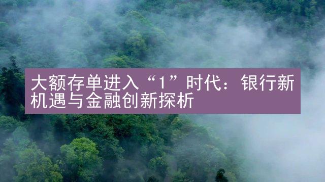 大额存单进入“1”时代：银行新机遇与金融创新探析