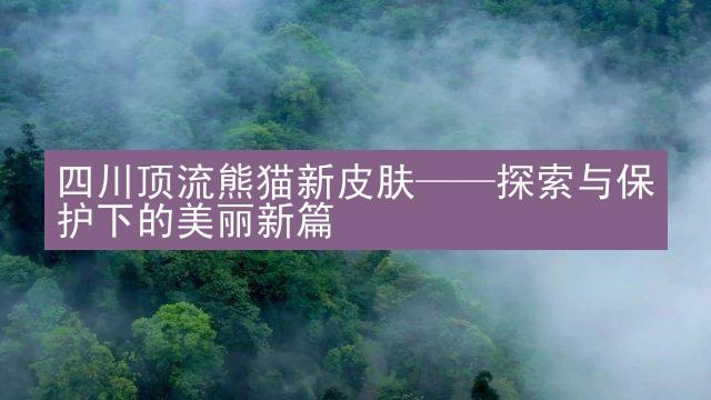 四川顶流熊猫新皮肤——探索与保护下的美丽新篇