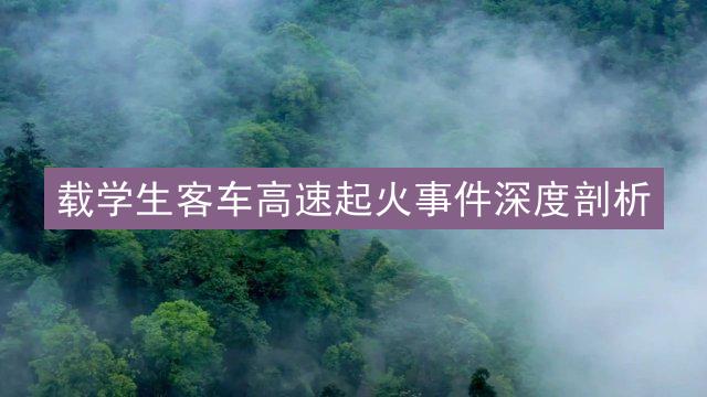 载学生客车高速起火事件深度剖析