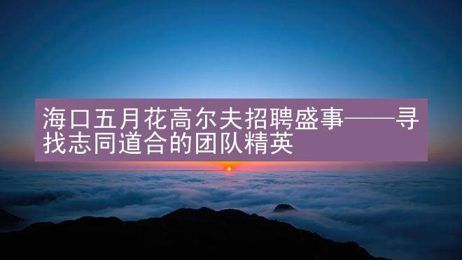 海口五月花高尔夫招聘盛事——寻找志同道合的团队精英