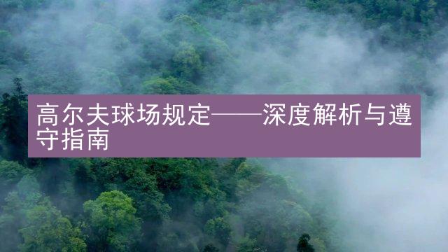 高尔夫球场规定——深度解析与遵守指南