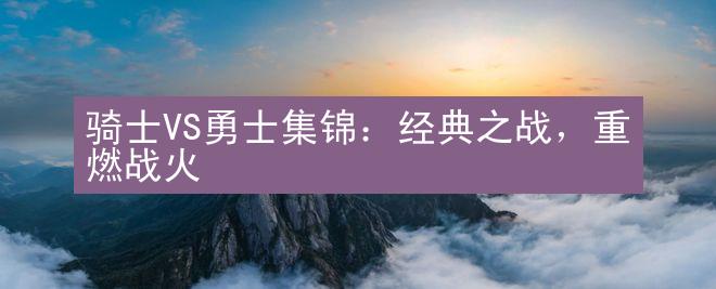 骑士VS勇士集锦：经典之战，重燃战火