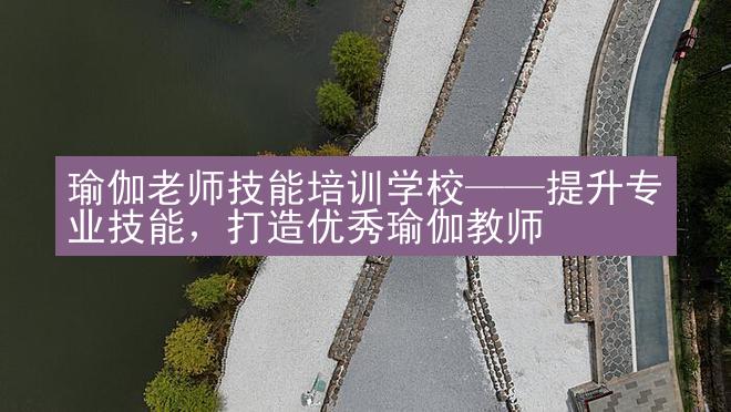 瑜伽老师技能培训学校——提升专业技能，打造优秀瑜伽教师