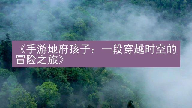 《手游地府孩子：一段穿越时空的冒险之旅》