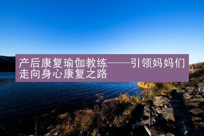 产后康复瑜伽教练——引领妈妈们走向身心康复之路