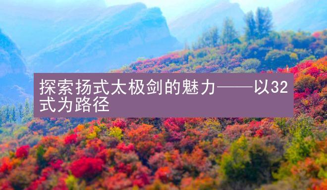 探索扬式太极剑的魅力——以32式为路径