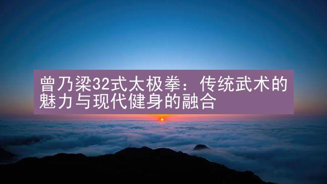 曾乃梁32式太极拳：传统武术的魅力与现代健身的融合