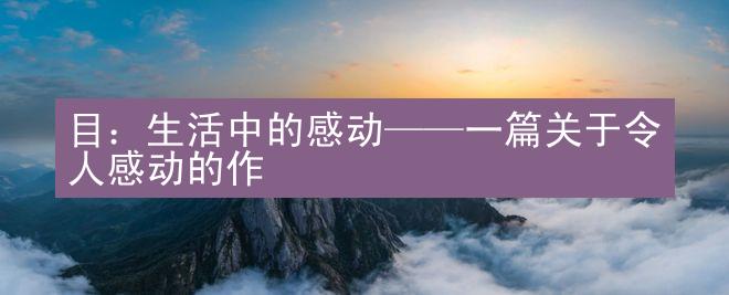 目：生活中的感动——一篇关于令人感动的作