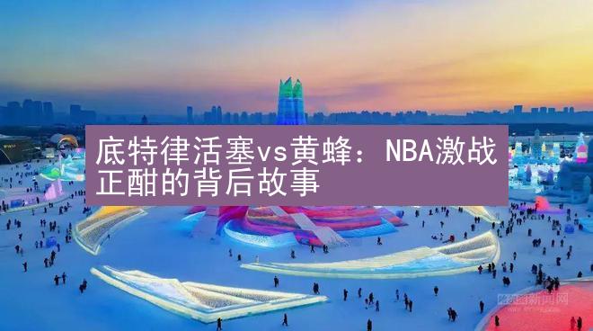 底特律活塞vs黄蜂：NBA激战正酣的背后故事